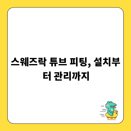 스웨즈락 튜브 피팅, 설치부터 관리까지