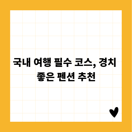 국내 여행 필수 코스, 경치 좋은 펜션 추천