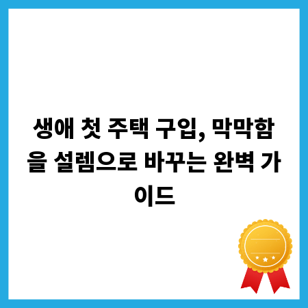 생애 첫 주택 구입, 막막함을 설렘으로 바꾸는 완벽 가이드