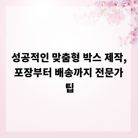 성공적인 맞춤형 박스 제작, 포장부터 배송까지 전문가 팁