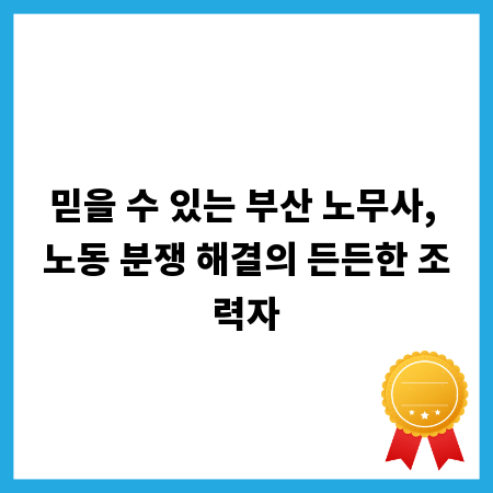 믿을 수 있는 부산 노무사, 노동 분쟁 해결의 든든한 조력자