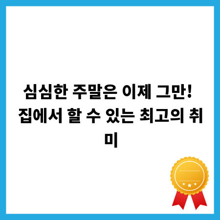 심심한 주말은 이제 그만! 집에서 할 수 있는 최고의 취미
