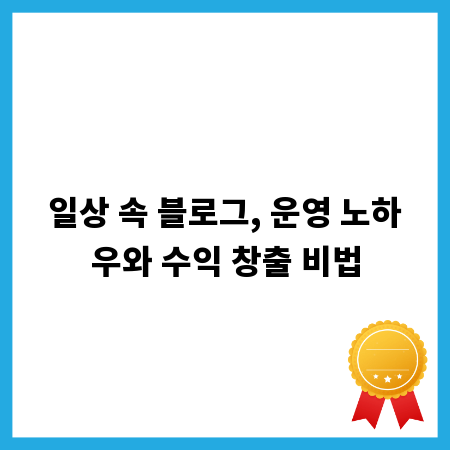 일상 속 블로그, 운영 노하우와 수익 창출 비법