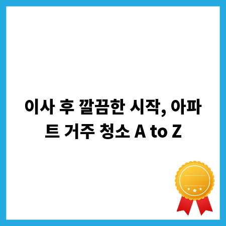 이사 후 깔끔한 시작, 아파트 거주 청소 A to Z